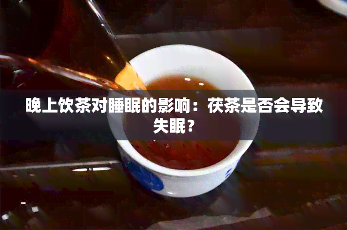 晚上饮茶对睡眠的影响：茯茶是否会导致失眠？