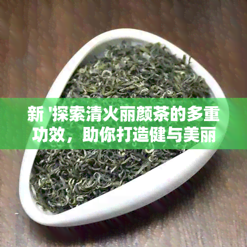 新 '探索清火丽颜茶的多重功效，助你打造健与美丽的综合体验'