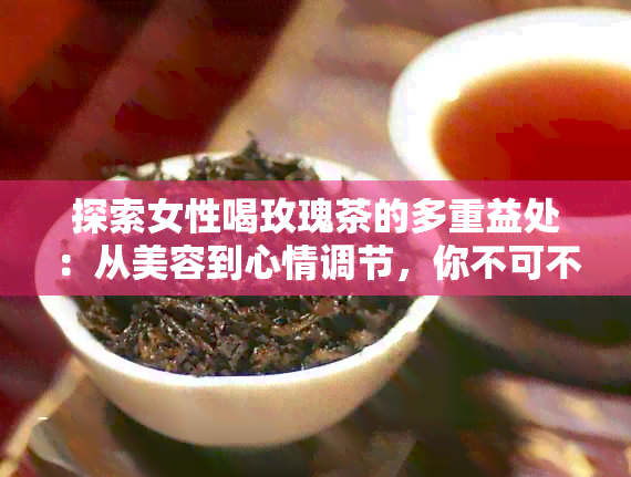 探索女性喝玫瑰茶的多重益处：从美容到心情调节，你不可不知的全方位好处