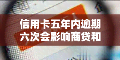 信用卡五年内逾期六次会影响商贷和贷款吗？如何解决这个问题？