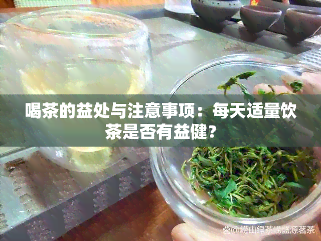 喝茶的益处与注意事项：每天适量饮茶是否有益健？