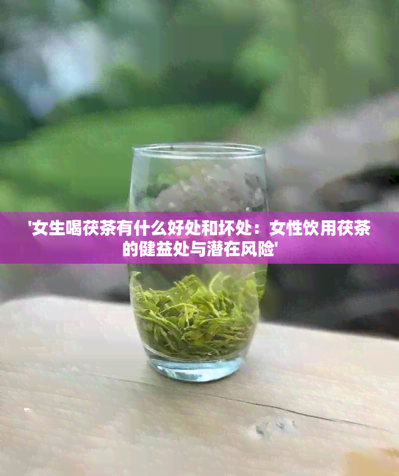 '女生喝茯茶有什么好处和坏处：女性饮用茯茶的健益处与潜在风险'