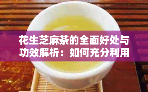 花生芝麻茶的全面好处与功效解析：如何充分利用这一天然饮品改善健状况？