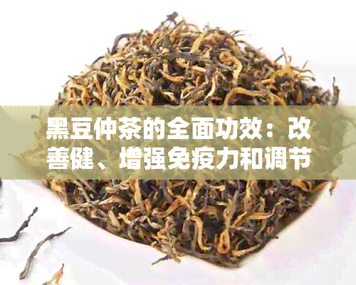 黑豆仲茶的全面功效：改善健、增强免疫力和调节内分泌的综合作用