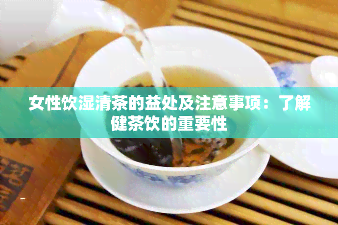 女性饮湿清茶的益处及注意事项：了解健茶饮的重要性