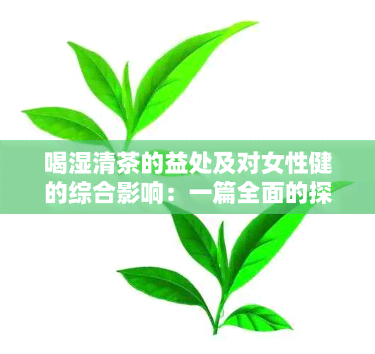 喝湿清茶的益处及对女性健的综合影响：一篇全面的探讨