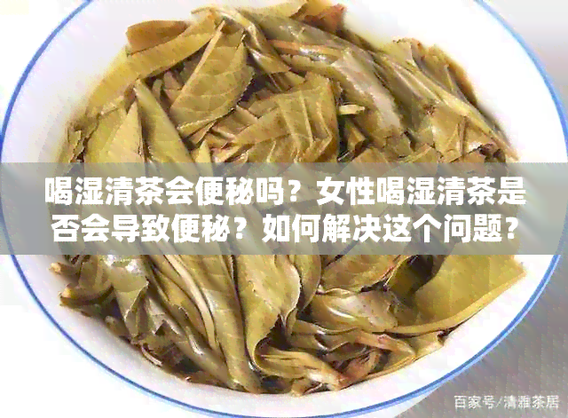 喝湿清茶会便秘吗？女性喝湿清茶是否会导致便秘？如何解决这个问题？