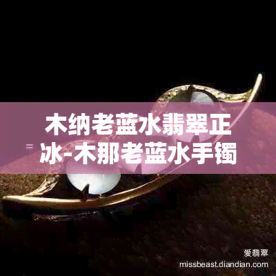 木纳老蓝水翡翠正冰-木那老蓝水手镯