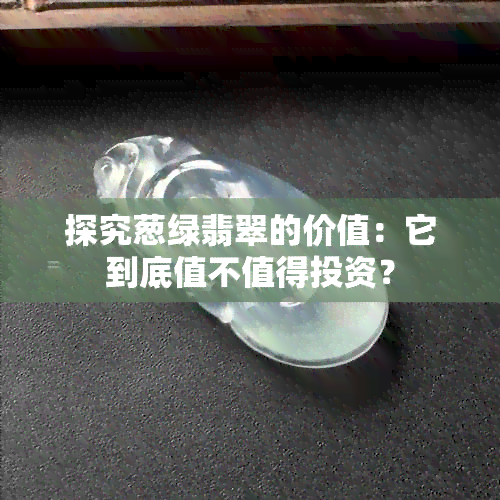 探究葱绿翡翠的价值：它到底值不值得投资？