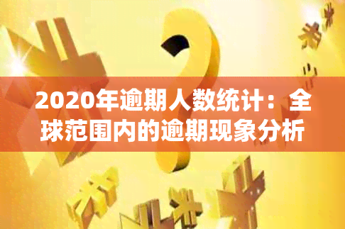 2020年逾期人数统计：全球范围内的逾期现象分析与应对策略