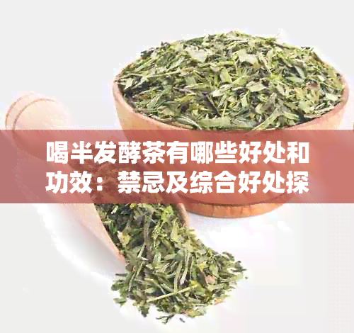 喝半发酵茶有哪些好处和功效：禁忌及综合好处探讨