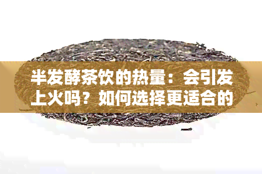 半发酵茶饮的热量：会引发上火吗？如何选择更适合的茶叶以避免不良反应？