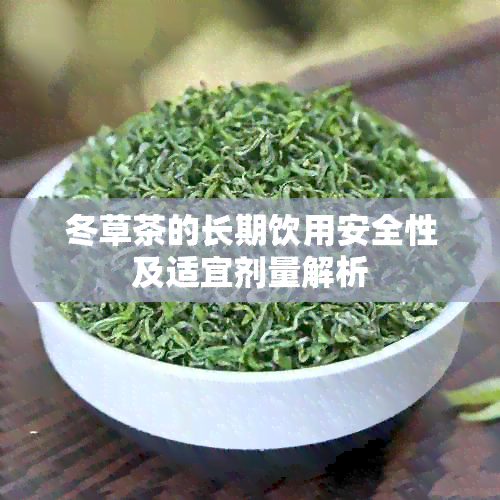 冬草茶的长期饮用安全性及适宜剂量解析