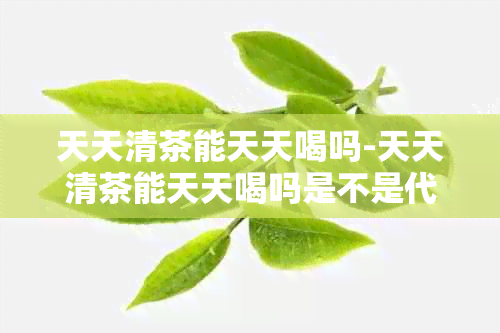 天天清茶能天天喝吗-天天清茶能天天喝吗是不是代表肝有问题会传染吗