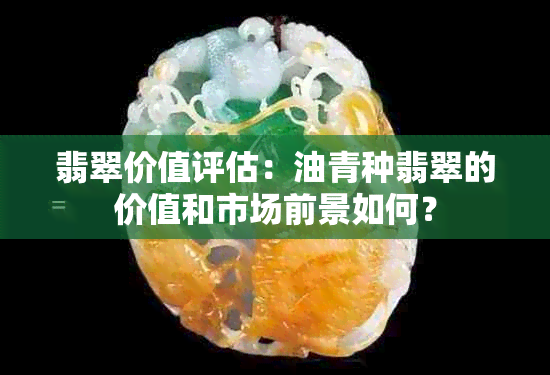 翡翠价值评估：油青种翡翠的价值和市场前景如何？