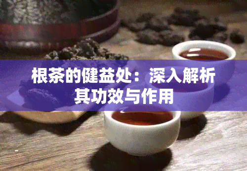 根茶的健益处：深入解析其功效与作用