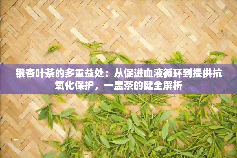 银杏叶茶的多重益处：从促进血液循环到提供抗氧化保护，一盅茶的健全解析