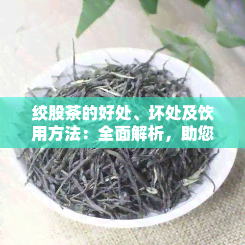 绞股茶的好处、坏处及饮用方法：全面解析，助您健饮茶