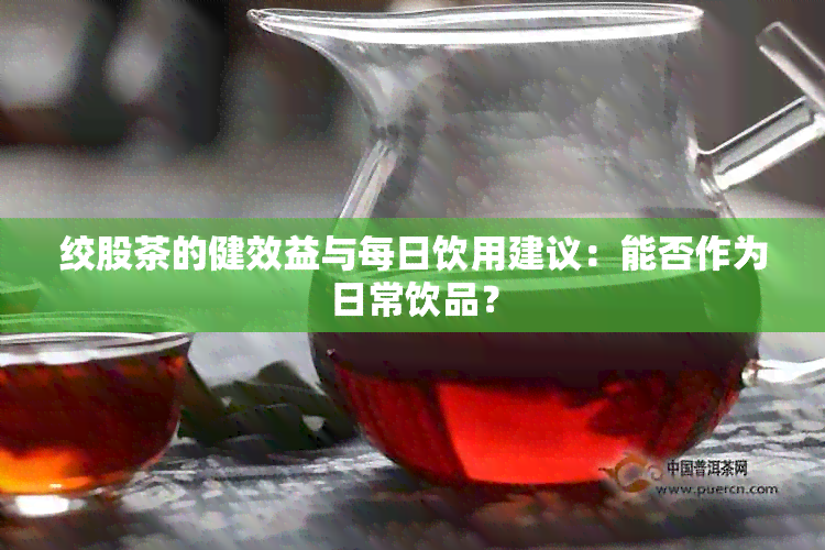 绞股茶的健效益与每日饮用建议：能否作为日常饮品？