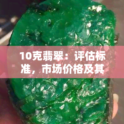 10克翡翠：评估标准，市场价格及其价值影响因素探讨