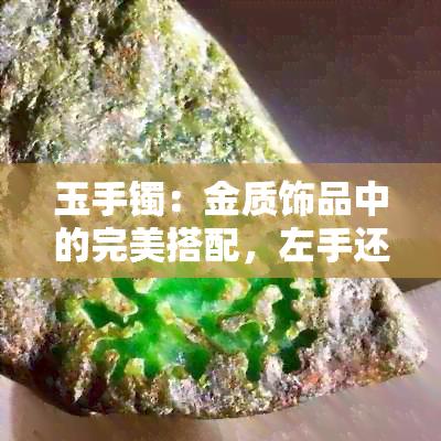 玉手镯：金质饰品中的完美搭配，左手还是右手？黄金手镯佩戴的艺术与选择