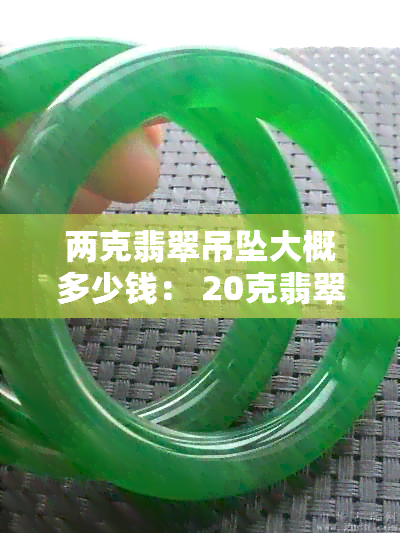 两克翡翠吊坠大概多少钱： 20克翡翠吊坠、2.59克翡翠价值解析