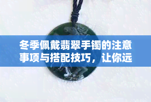 冬季佩戴翡翠手镯的注意事项与搭配技巧，让你远离凉意并展现优雅气质