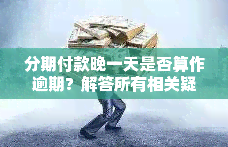 分期付款晚一天是否算作逾期？解答所有相关疑问