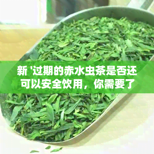 新 '过期的赤水虫茶是否还可以安全饮用，你需要了解的关键因素'