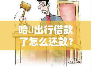 哈啰出行借款了怎么还款？无法还款怎么办？