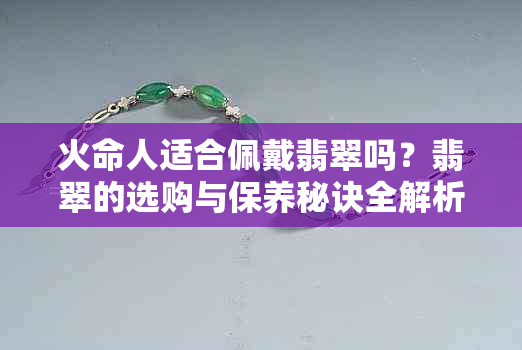 火命人适合佩戴翡翠吗？翡翠的选购与保养秘诀全解析！