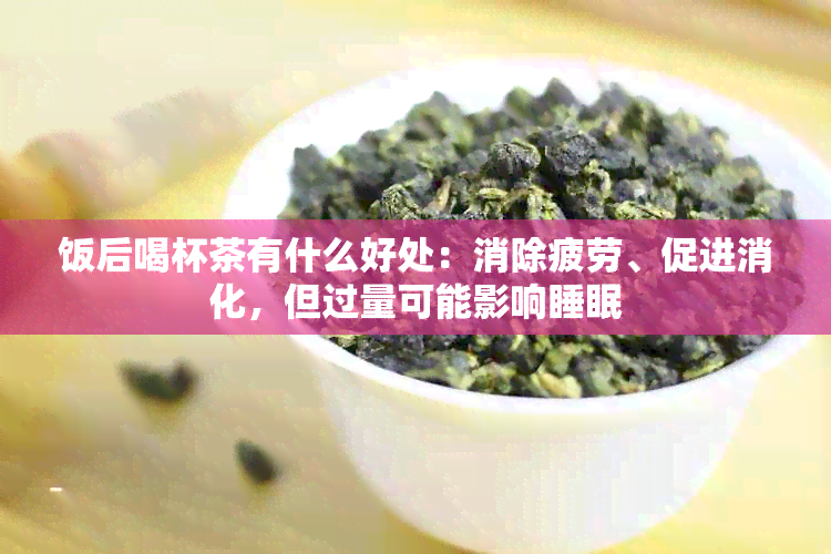 饭后喝杯茶有什么好处：消除疲劳、促进消化，但过量可能影响睡眠