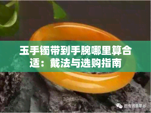 玉手镯带到手腕哪里算合适：戴法与选购指南