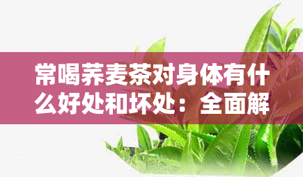 常喝荞麦茶对身体有什么好处和坏处：全面解析其健益处与潜在风险