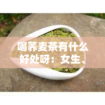 喝荞麦茶有什么好处呀：女生、好处、荞麦茶。