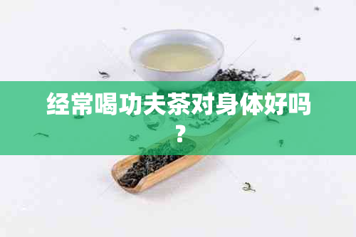 经常喝功夫茶对身体好吗？