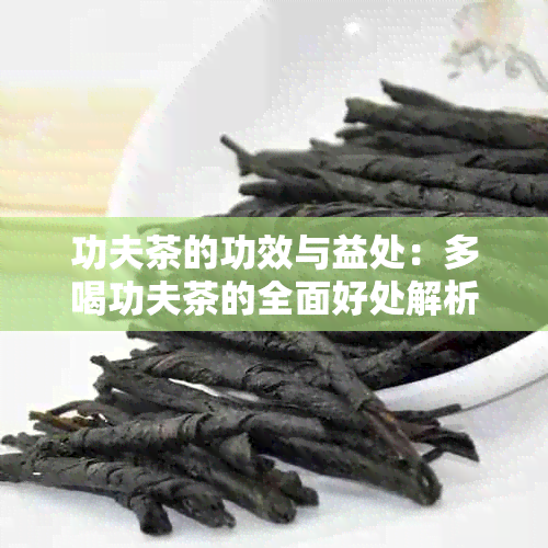 功夫茶的功效与益处：多喝功夫茶的全面好处解析