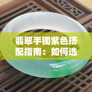 翡翠手镯紫色搭配指南：如何选择与搭配，了解颜色意义与风水影响