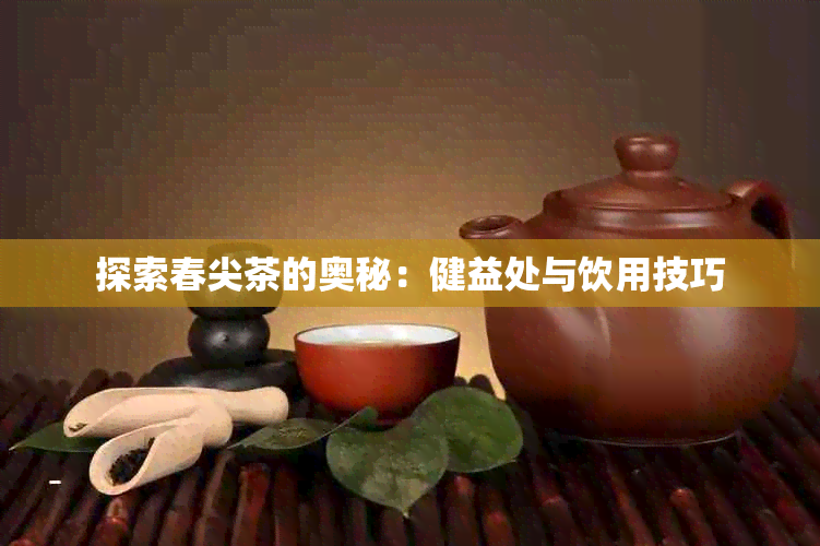 探索春尖茶的奥秘：健益处与饮用技巧