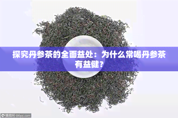 探究丹参茶的全面益处：为什么常喝丹参茶有益健？