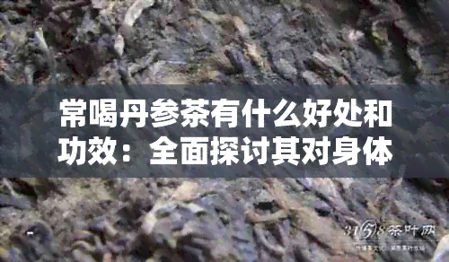 常喝丹参茶有什么好处和功效：全面探讨其对身体的益处与禁忌