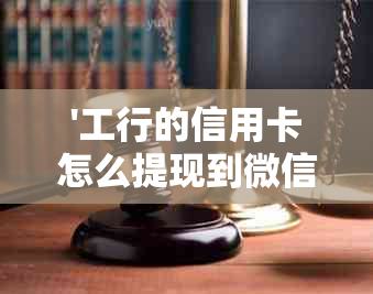 '工行的信用卡怎么提现到微信，银行卡，支付宝，现金——完整操作指南'