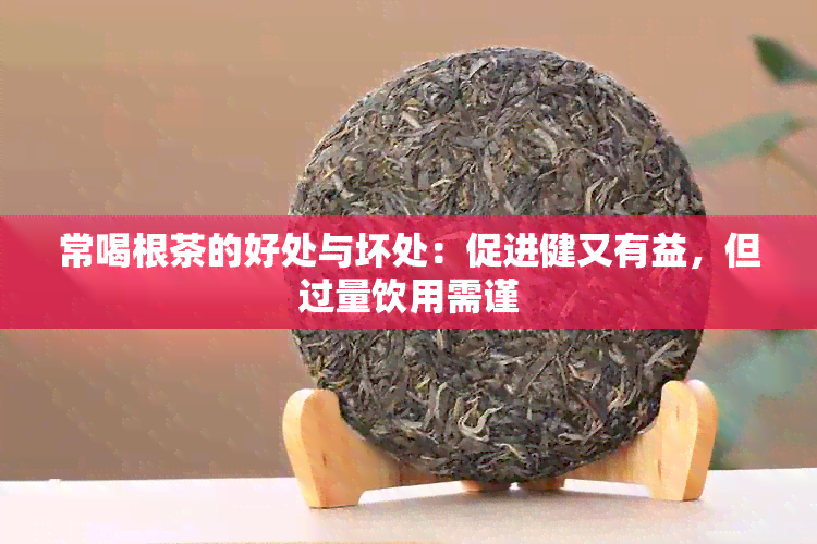 常喝根茶的好处与坏处：促进健又有益，但过量饮用需谨