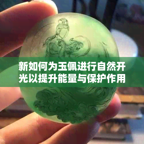 新如何为玉佩进行自然开光以提升能量与保护作用？