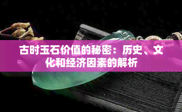 古时玉石价值的秘密：历史、文化和经济因素的解析