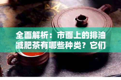 全面解析：市面上的排油减肥茶有哪些种类？它们的功效和副作用又是什么？