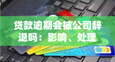 贷款逾期会被公司辞退吗：影响、处理及解决办法全解析