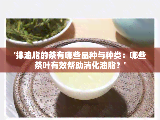 '排油脂的茶有哪些品种与种类：哪些茶叶有效帮助消化油脂？'