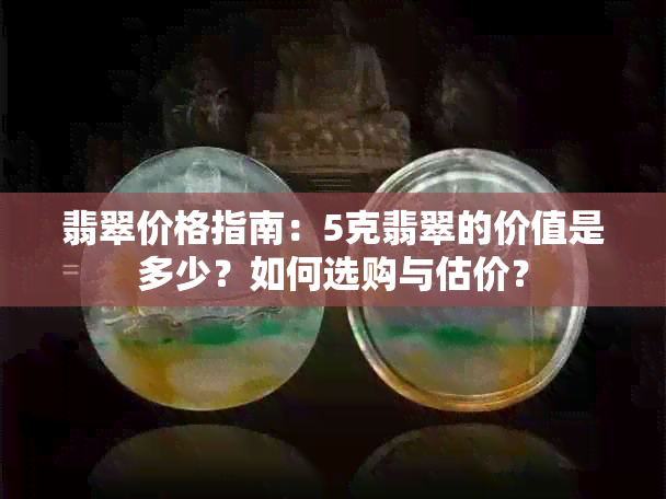 翡翠价格指南：5克翡翠的价值是多少？如何选购与估价？