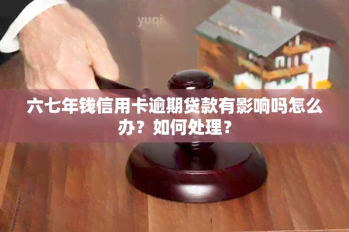 六七年钱信用卡逾期贷款有影响吗怎么办？如何处理？